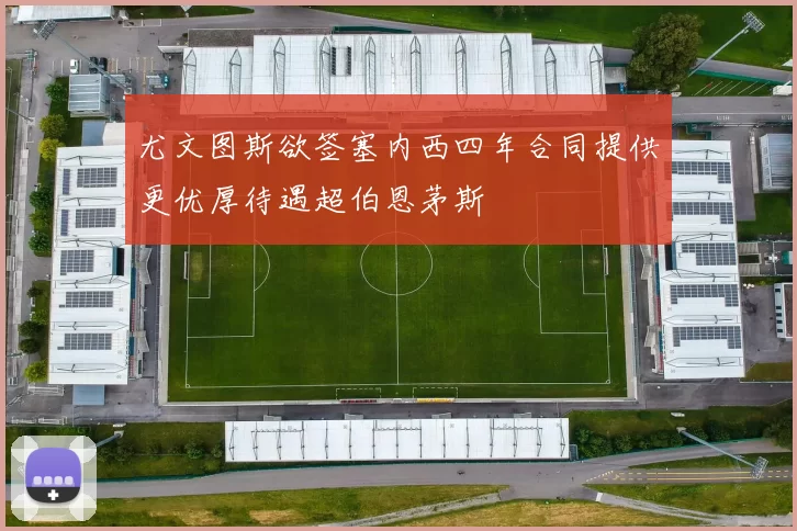 尤文图斯欲签塞内西四年合同提供更优厚待遇超伯恩茅斯