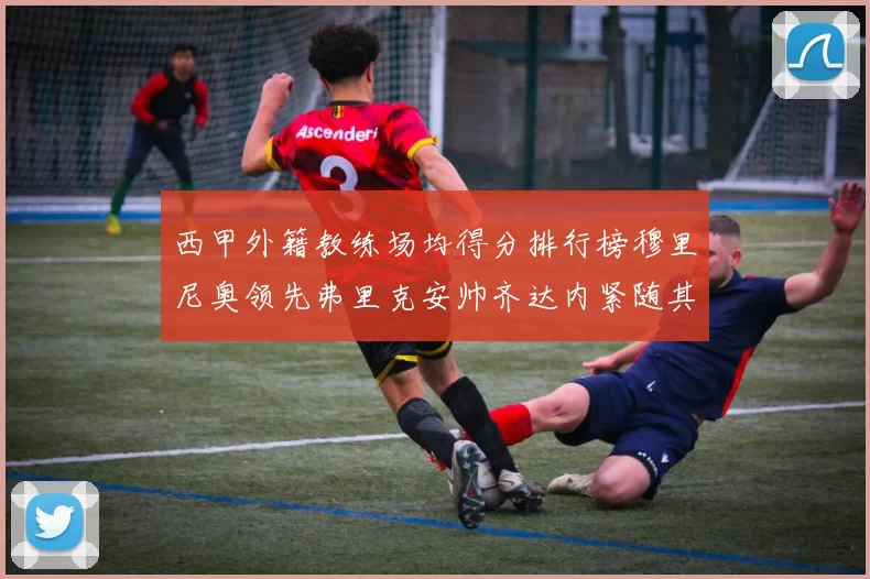 西甲外籍教练场均得分排行榜穆里尼奥领先弗里克安帅齐达内紧随其后