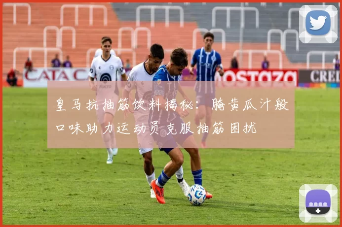 皇马抗抽筋饮料揭秘：腌黄瓜汁般口味助力运动员克服抽筋困扰